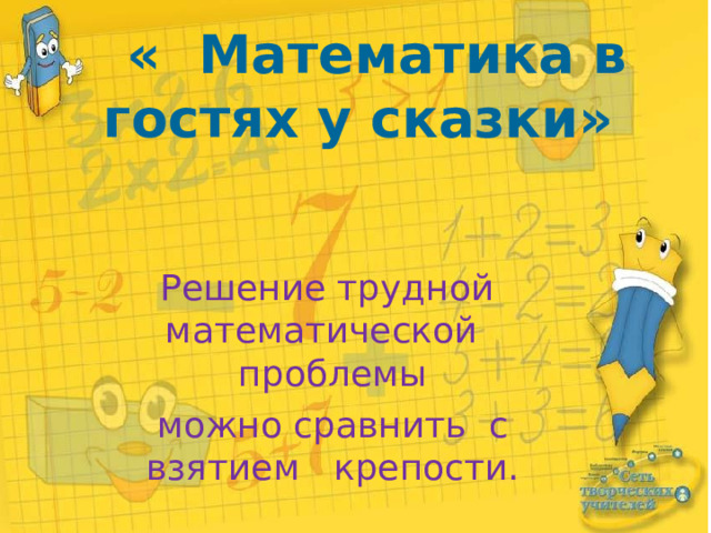  « Математика в гостях у сказки»   Решение трудной математической проблемы можно сравнить с взятием крепости. 