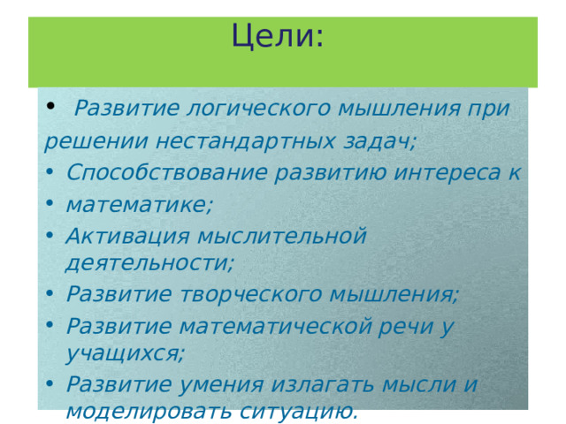 Цели:      Развитие логического мышления при решении нестандартных задач; Способствование развитию интереса к математике; Активация мыслительной деятельности; Развитие творческого мышления; Развитие математической речи у учащихся; Развитие умения излагать мысли и моделировать ситуацию.  