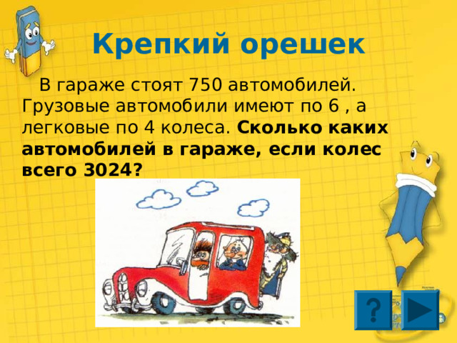 Крепкий орешек  В гараже стоят 750 автомобилей. Грузовые автомобили имеют по 6 , а легковые по 4 колеса. Сколько каких автомобилей в гараже, если колес всего 3024? 