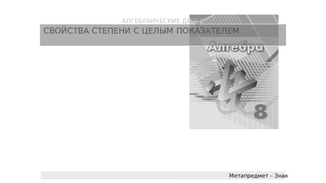 АЛГЕБРАИЧЕСКИЕ ДРОБИ СВОЙСТВА СТЕПЕНИ С ЦЕЛЫМ ПОКАЗАТЕЛЕМ Метапредмет – Знак 