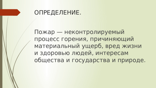 ОПРЕДЕЛЕНИЕ. Пожар — неконтролируемый процесс горения, причиняющий материальный ущерб, вред жизни и здоровью людей, интересам общества и государства и природе. 