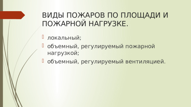 ВИДЫ ПОЖАРОВ ПО ПЛОЩАДИ И ПОЖАРНОЙ НАГРУЗКЕ. локальный; объемный, регулируемый пожарной нагрузкой; объемный, регулируемый вентиляцией. 