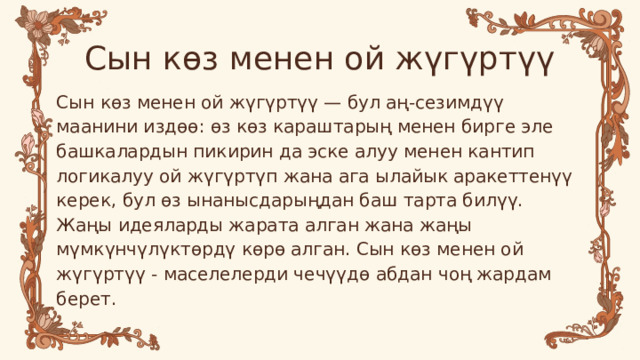 Сын көз менен ой жүгүртүү Сын көз менен ой жүгүртүү — бул аң-сезимдүү маанини издөө: өз көз караштарың менен бирге эле башкалардын пикирин да эске алуу менен кантип логикалуу ой жүгүртүп жана ага ылайык аракеттенүү керек, бул өз ынанысдарыңдан баш тарта билүү. Жаңы идеяларды жарата алган жана жаңы мүмкүнчүлүктөрдү көрө алган. Сын көз менен ой жүгүртүү - маселелерди чечүүдө абдан чоң жардам берет. 