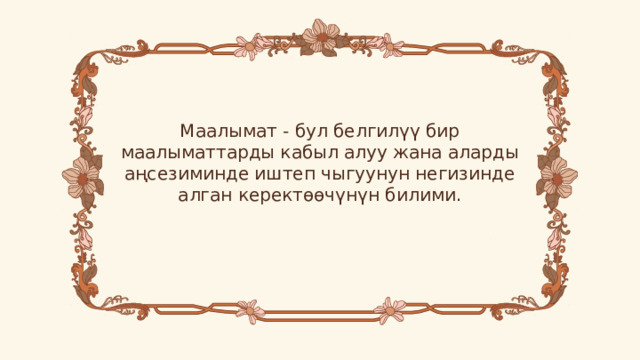 Маалымат - бул белгилүү бир маалыматтарды кабыл алуу жана аларды аңсезиминде иштеп чыгуунун негизинде алган керектөөчүнүн билими. 