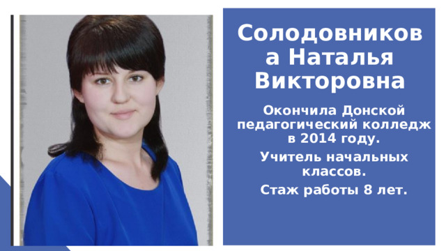 Солодовникова Наталья Викторовна Окончила Донской педагогический колледж в 2014 году. Учитель начальных классов. Стаж работы 8 лет. 