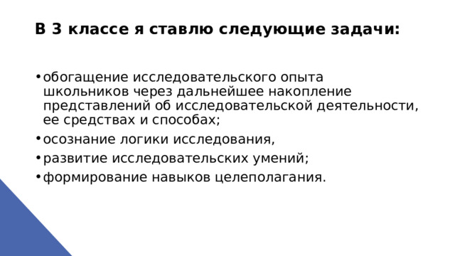 В 3 классе я ставлю следующие задачи:   обогащение исследовательского опыта школьников через дальнейшее накопление представлений об исследовательской деятельности, ее средствах и способах; осознание логики исследования, развитие исследовательских умений; формирование навыков целеполагания. 