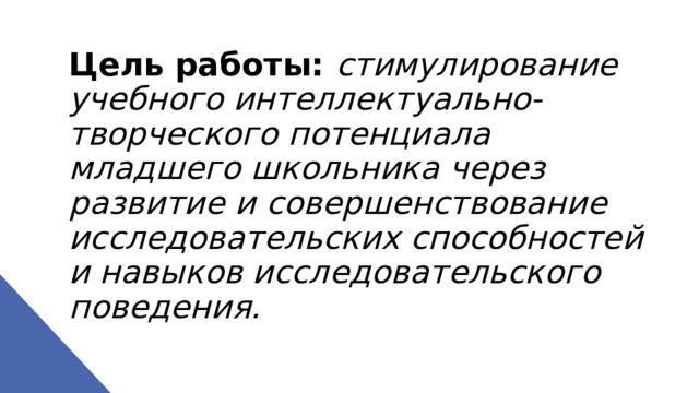 Цель работы: стимулирование учебного интеллектуально-творческого потенциала младшего школьника через развитие и совершенствование исследовательских способностей и навыков исследовательского поведения. 