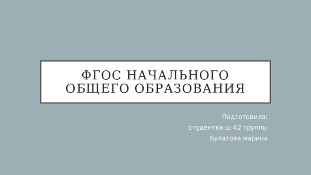 ФГОС НАЧАЛЬНОГО ОБЩЕГО ОБРАЗОВАНИЯ Подготовила: студентка ш-42 группы Булатова марина 