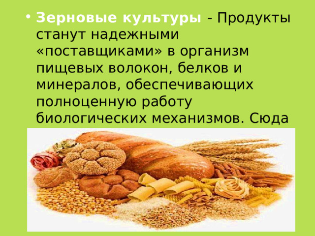 Зерновые культуры - Продукты станут надежными «поставщиками» в организм пищевых волокон, белков и минералов, обеспечивающих полноценную работу биологических механизмов. Сюда можно отнести макаронные и кондитерские изделия, хлеб и крупы 