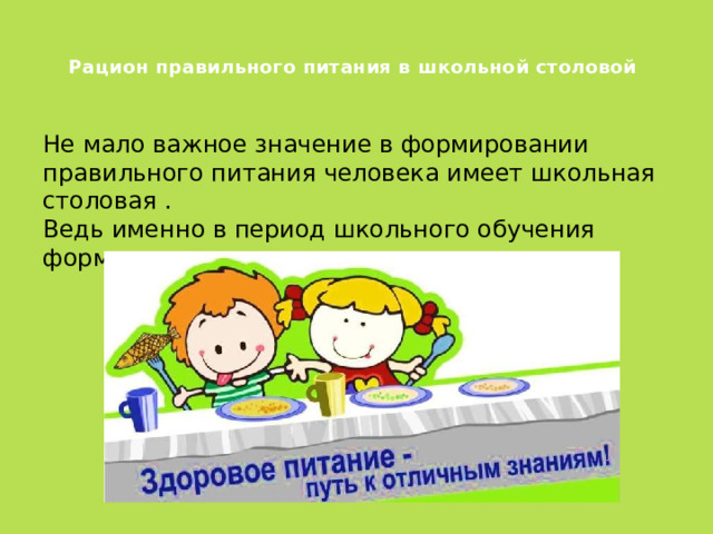  Рацион правильного питания в школьной столовой   Не мало важное значение в формировании правильного питания человека имеет школьная столовая .  Ведь именно в период школьного обучения формируется организм . 