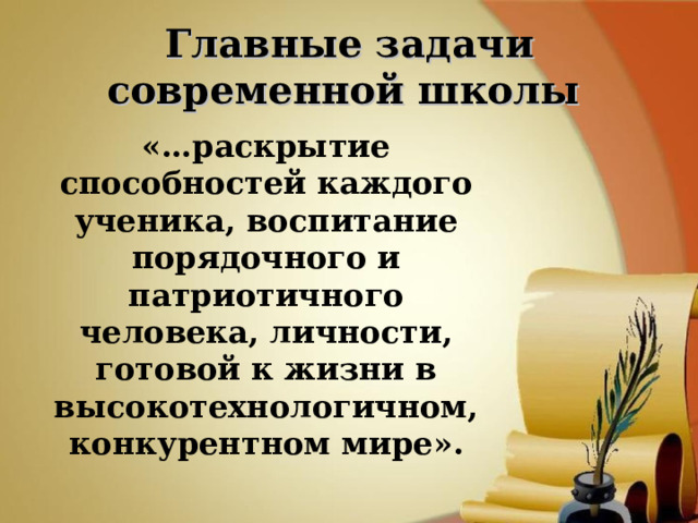 Главные задачи современной школы  «…раскрытие способностей каждого ученика, воспитание порядочного и патриотичного человека, личности, готовой к жизни в высокотехнологичном, конкурентном мире».  