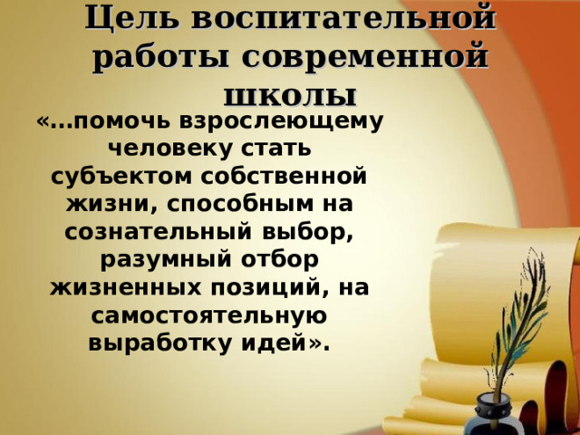 Цель воспитательной работы современной школы «…помочь взрослеющему человеку стать субъектом собственной жизни, способным на сознательный выбор, разумный отбор жизненных позиций, на самостоятельную выработку идей».  
