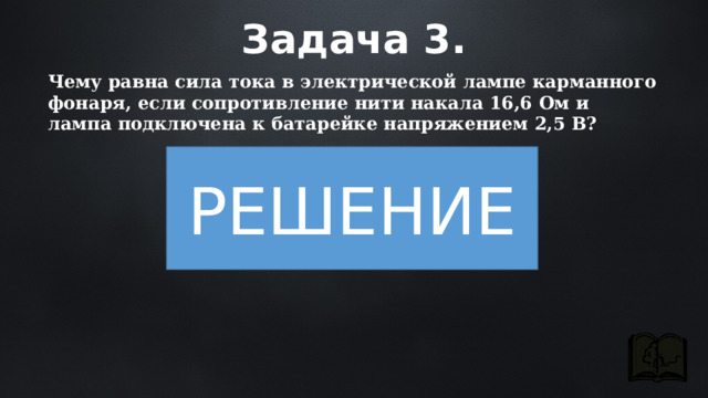 Задача 3. Чему равна сила тока в электрической лампе карманного фонаря, если сопротивление нити накала 16,6 Ом и лампа подключена к батарейке напряжением 2,5 В? РЕШЕНИЕ 