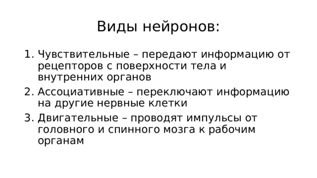 Виды нейронов: Чувствительные – передают информацию от рецепторов с поверхности тела и внутренних органов Ассоциативные – переключают информацию на другие нервные клетки Двигательные – проводят импульсы от головного и спинного мозга к рабочим органам 