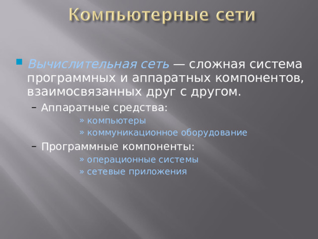 Вычислительная сеть  — сложная система программных и аппаратных компонентов, взаимосвязанных друг с другом. Аппаратные средства: Аппаратные средства: компьютеры  коммуникационное оборудование  компьютеры  коммуникационное оборудование  компьютеры  коммуникационное оборудование  компьютеры  коммуникационное оборудование  компьютеры  коммуникационное оборудование  Программные компоненты: Программные компоненты: операционные системы  сетевые приложения операционные системы  сетевые приложения операционные системы  сетевые приложения операционные системы  сетевые приложения операционные системы  сетевые приложения  