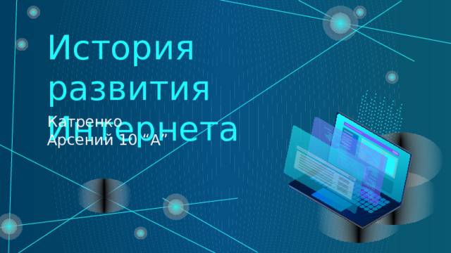 История развития Интернета Катренко Арсений 10 “A” 