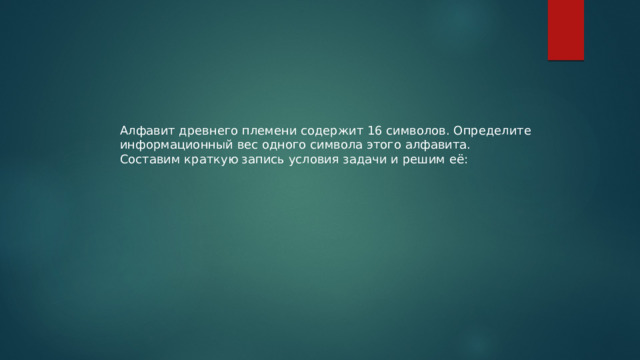 Алфавит древнего племени содержит 16 символов. Определите информационный вес одного символа этого алфавита. Составим краткую запись условия задачи и решим её: 