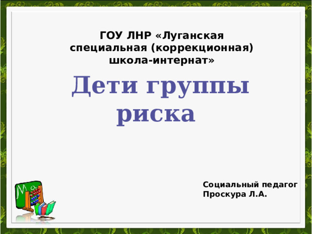  ГОУ ЛНР «Луганская специальная (коррекционная) школа-интернат»  Дети группы риска Социальный педагог Проскура Л.А. 