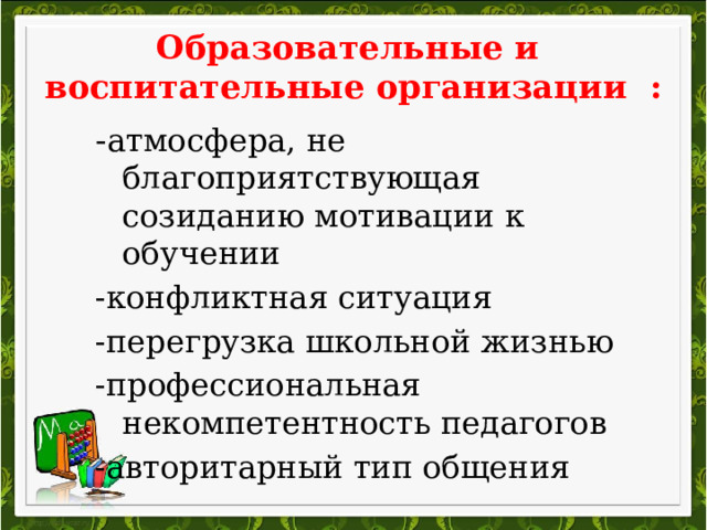 Образовательные и воспитательные организации : - атмосфера, не благоприятствующая созиданию мотивации к обучении -конфликтная ситуация -перегрузка школьной жизнью -профессиональная некомпетентность педагогов -авторитарный тип общения 