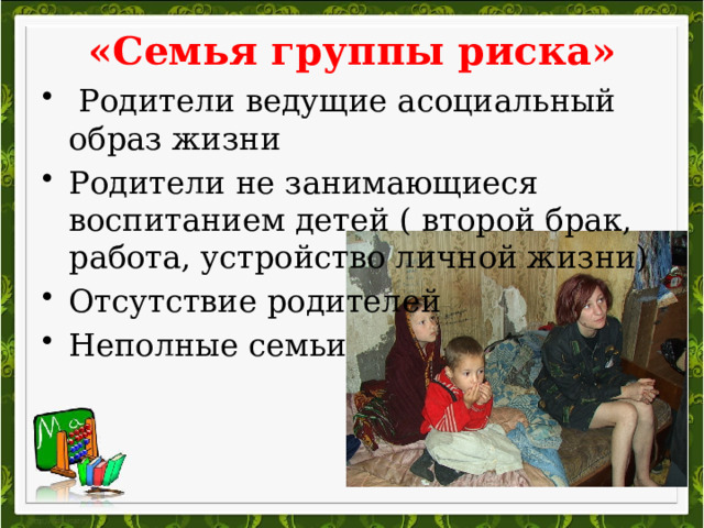 «Семья группы риска»  Родители ведущие асоциальный образ жизни Родители не занимающиеся воспитанием детей ( второй брак, работа, устройство личной жизни) Отсутствие родителей Неполные семьи 