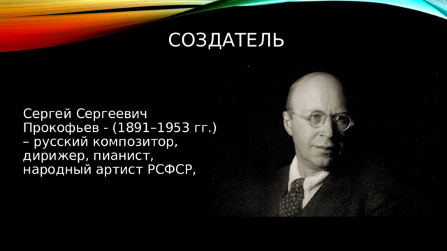 Создатель Сергей Сергеевич Прокофьев - (1891–1953 гг.) – русский композитор, дирижер, пианист, народный артист РСФСР, 