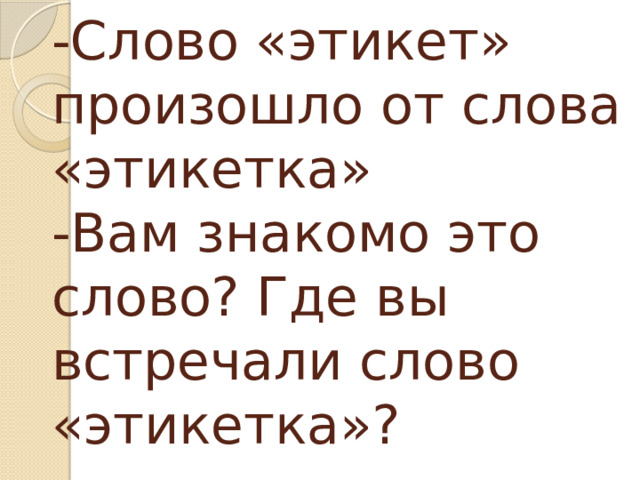 -Слово «этикет» произошло от слова «этикетка»  -Вам знакомо это слово? Где вы встречали слово «этикетка»? 