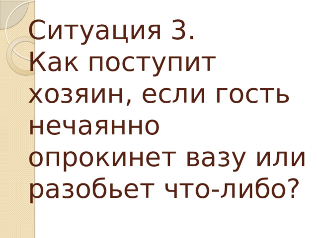 Ситуация 3.  Как поступит хозяин, если гость нечаянно опрокинет вазу или разобьет что-либо?   