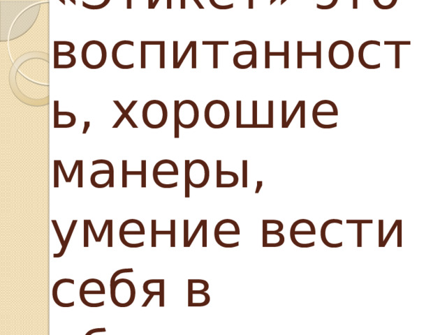 «Этикет»-это воспитанность, хорошие манеры, умение вести себя в обществе. 