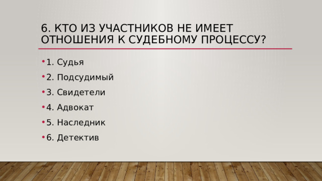 6. Кто из участников не имеет отношения к судебному процессу? 1. Судья 2. Подсудимый 3. Свидетели 4. Адвокат 5. Наследник 6. Детектив 