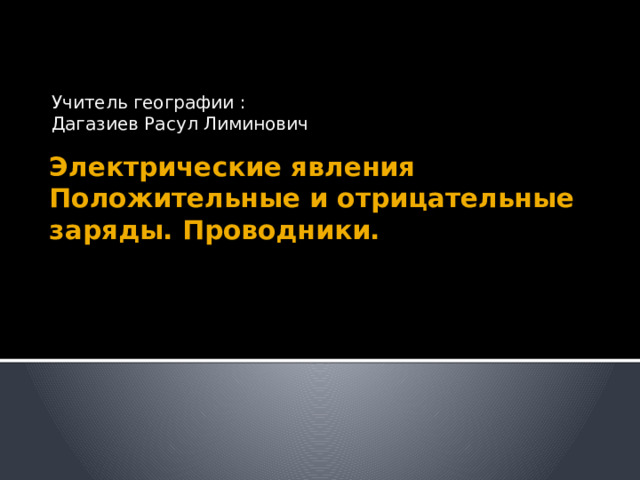 Учитель географии : Дагазиев Расул Лиминович Электрические явления  Положительные и отрицательные заряды. Проводники. 
