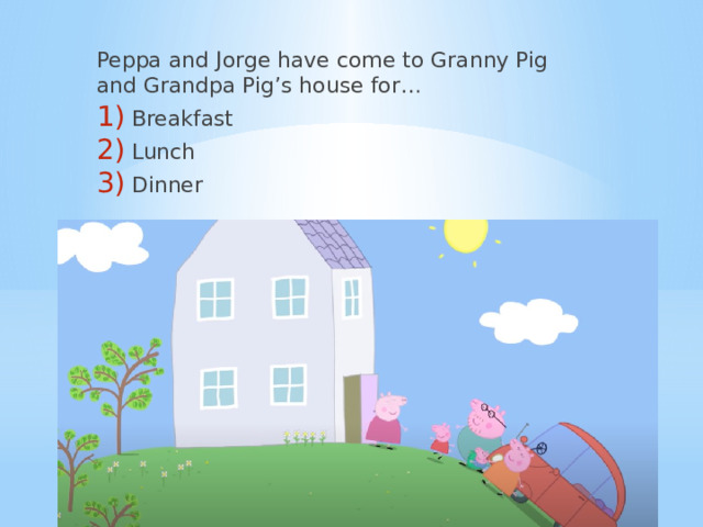 Peppa and Jorge have come to Granny Pig and Grandpa Pig’s house for… Breakfast Lunch Dinner 