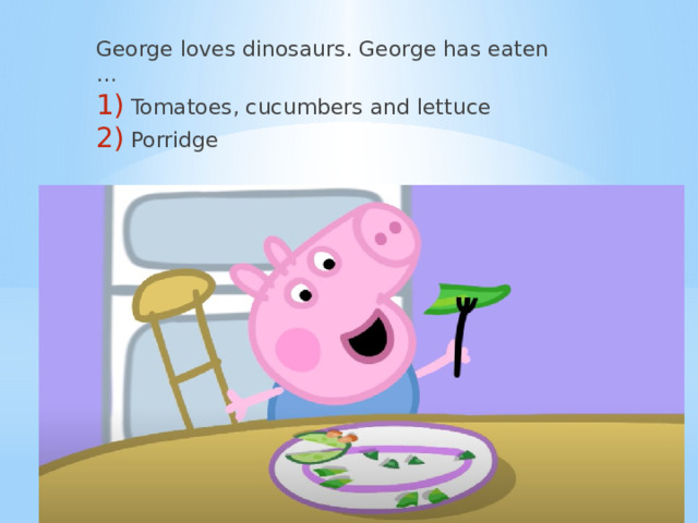 George loves dinosaurs. George has eaten … Tomatoes, cucumbers and lettuce Porridge 
