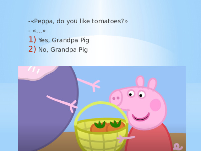 -«Peppa, do you like tomatoes?» - «…» Yes, Grandpa Pig No, Grandpa Pig 