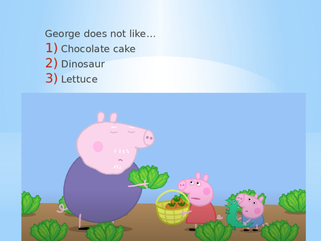 George does not like… Chocolate cake Dinosaur Lettuce 