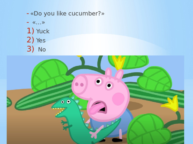 «Do you like cucumber?»  «…» Yuck Yes  No 