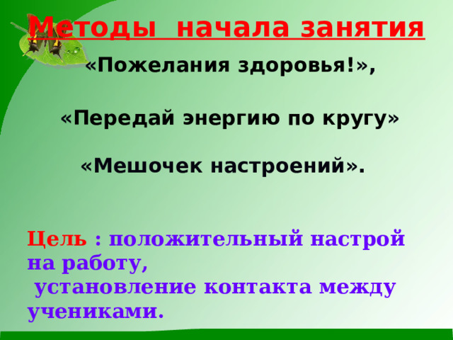 Методы начала занятия    « Пожелания здоровья! »,   « Передай энергию по кругу »  «Мешочек настроений».    Цель : положительный настрой на работу,  установление контакта между учениками. 