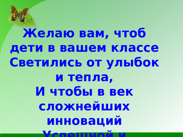  Желаю вам, чтоб дети в вашем классе Светились от улыбок и тепла, И чтобы в век сложнейших инноваций Успешной и счастливой жизнь была!   