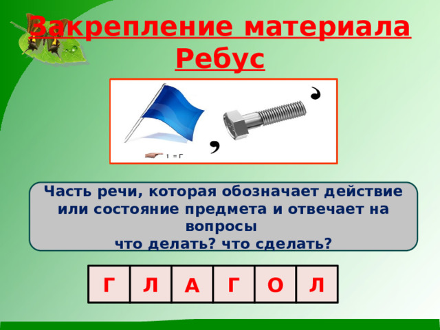 Закрепление материала  Ребус Часть речи, которая обозначает действие или состояние предмета и отвечает на вопросы что делать? что сделать? Г Л А Г О Л 