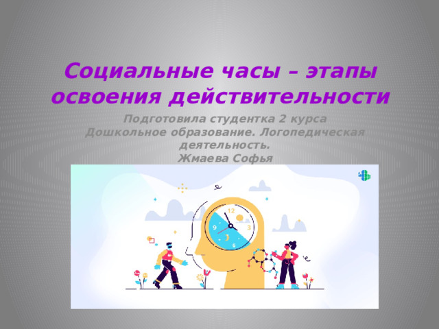 Социальные часы – этапы освоения действительности Подготовила студентка 2 курса  Дошкольное образование. Логопедическая деятельность.  Жмаева Софья 