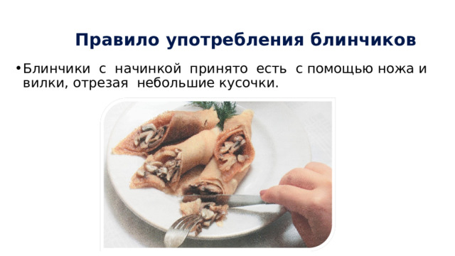 Правило употребления блинчиков Блинчики с начинкой принято есть с помощью ножа и вилки, отрезая небольшие кусочки. 