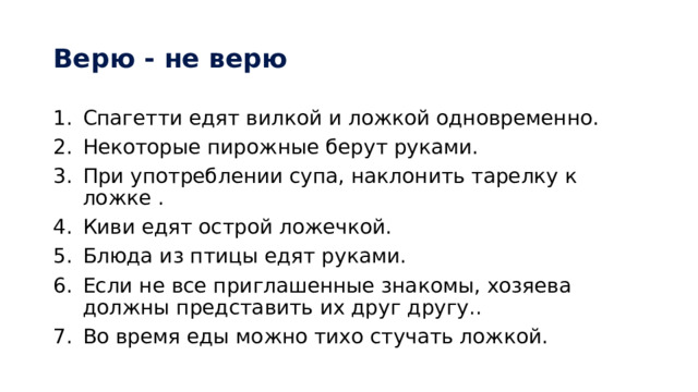 Верю - не верю Спагетти едят вилкой и ложкой одновременно. Некоторые пирожные берут руками. При употреблении супа, наклонить тарелку к ложке . Киви едят острой ложечкой. Блюда из птицы едят руками. Если не все приглашенные знакомы, хозяева должны представить их друг другу. . Во время еды можно тихо стучать ложкой. 