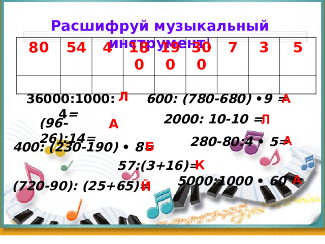 Расшифруй музыкальный инструмент !          80 54 4 180 190 300 7 3 5 Л 36000:1000:4 =  600: (780-680) • 9  =   2000: 10-10 =  (96-26):14 =  А  280-80:4 •  5= Б 400: (230-190) •  8 =   К  57:(3+16)=  5000:1000 •  60 =  (720-90): (25+65)=  Й 