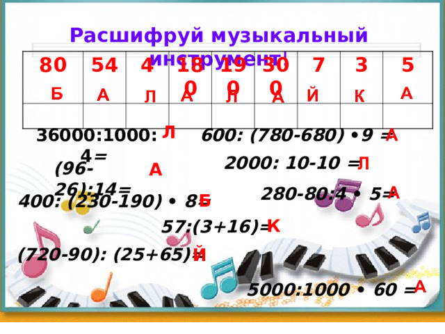 Расшифруй музыкальный инструмент !          80 54 4 180 190 300 7 3 5 Л 36000:1000:4 =  600: (780-680) • 9  =   2000: 10-10 =  (96-26):14 =  А  280-80:4 •  5= Б 400: (230-190) •  8 =   К  57:(3+16)=  (720-90): (25+65)=  Й 5000:1000 •  60 =  