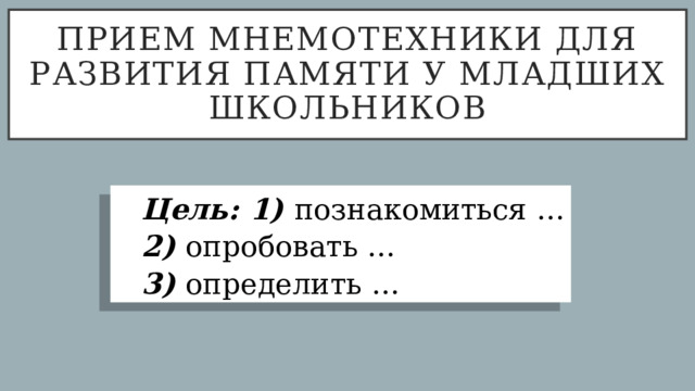 Прием мнемотехники для развития памяти у младших школьников Цель: 1) познакомиться … 2) опробовать … 3) определить … 