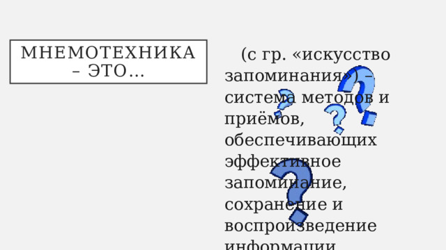 (с гр. «искусство запоминания») – система методов и приёмов, обеспечивающих эффективное запоминание, сохранение и воспроизведение информации. Мнемотехника – это… 