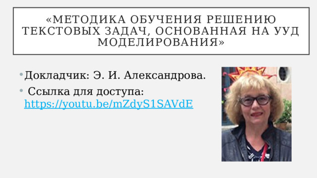 «Методика обучения решению текстовых задач, основанная на УУД моделирования» Докладчик: Э. И. Александрова.  Ссылка для доступа: https://youtu.be/mZdyS1SAVdE   