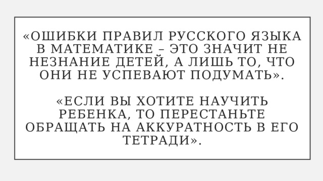 «Ошибки правил русского языка в математике – это значит не незнание детей, а лишь то, что они не успевают подумать».   «Если вы хотите научить ребенка, то перестаньте обращать на аккуратность в его тетради». 