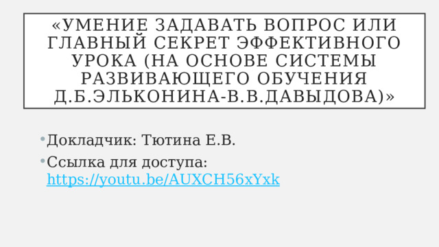 «Умение задавать вопрос или Главный секрет эффективного урока (на основе системы развивающего обучения Д.Б.Эльконина-В.В.Давыдова)» Докладчик: Тютина Е.В. Ссылка для доступа:  https://youtu.be/AUXCH56xYxk 