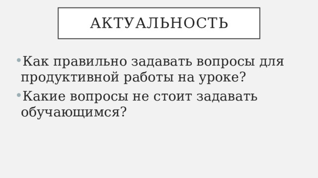 Актуальность Как правильно задавать вопросы для продуктивной работы на уроке? Какие вопросы не стоит задавать обучающимся? 