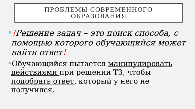 Проблемы современного образования ! Решение задач – это поиск способа, с помощью которого обучающийся может найти ответ !  Обучающийся пытается манипулировать действиями при решении ТЗ, чтобы подобрать ответ , который у него не получился. 